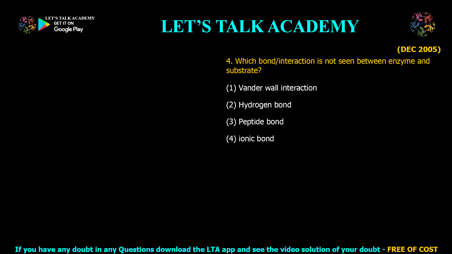 (DEC 2005) 4. Which bond/interaction is not seen between enzyme and substrate? (1) Vander wall interaction (2) Hydrogen bond (3) Peptide bond (4) ionic bond