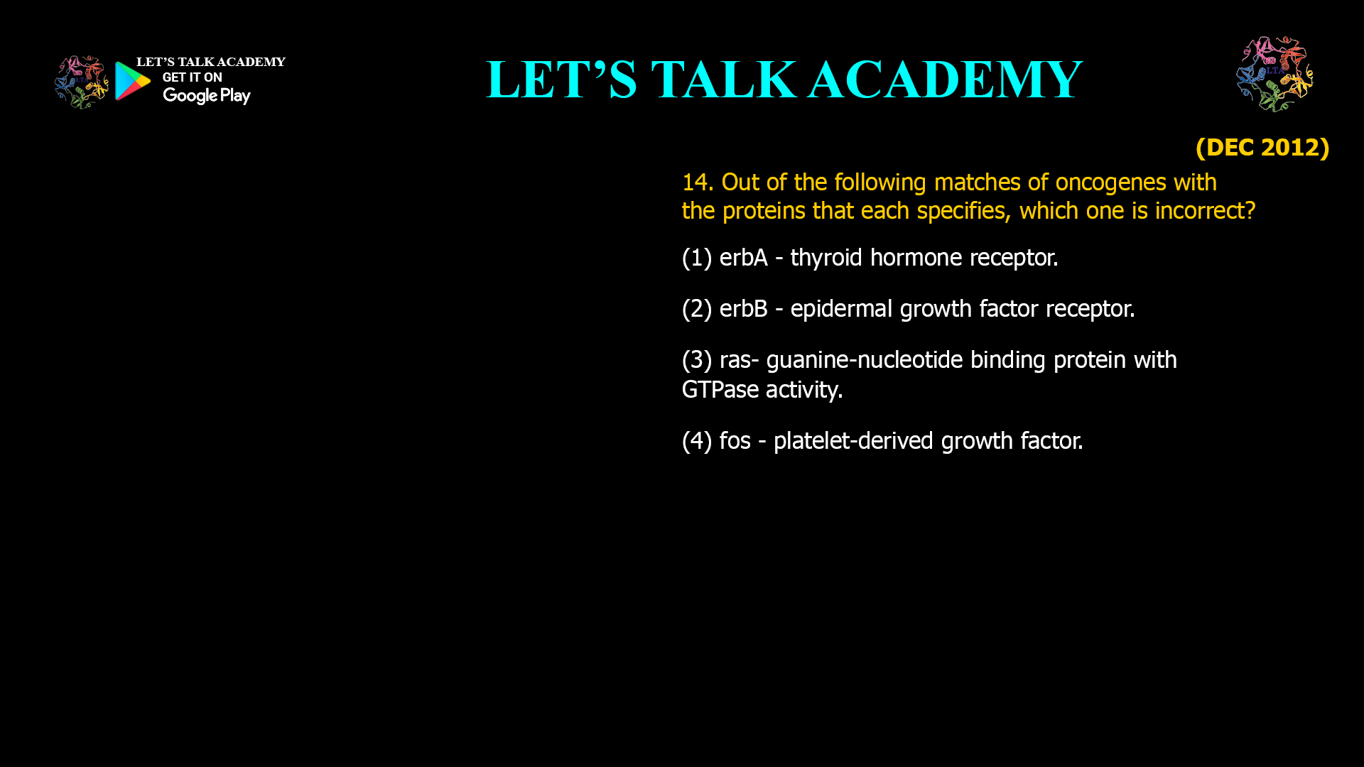 Out of the following matches of oncogenes with the proteins that each specifies, which one is incorrect? (1) erbA - thyroid hormone receptor. (2) erbB - epidermal growth factor receptor. (3) ras- guanine-nucleotide binding protein with GTPase activity. (4) fos - platelet-derived growth factor.