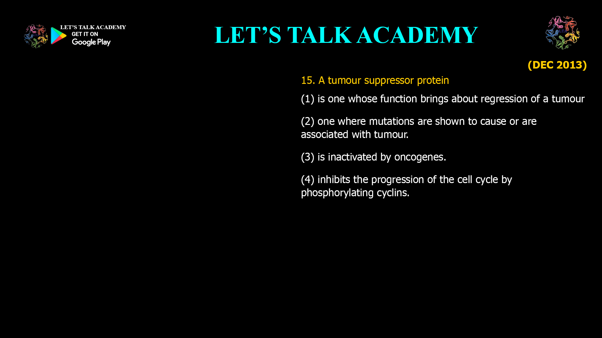 A tumour suppressor protein (1) is one whose function brings about regression of a tumour (2) one where mutations are shown to cause or are associated with tumour. (3) is inactivated by oncogenes. (4) inhibits the progression of the cell cycle by phosphorylating cyclins.