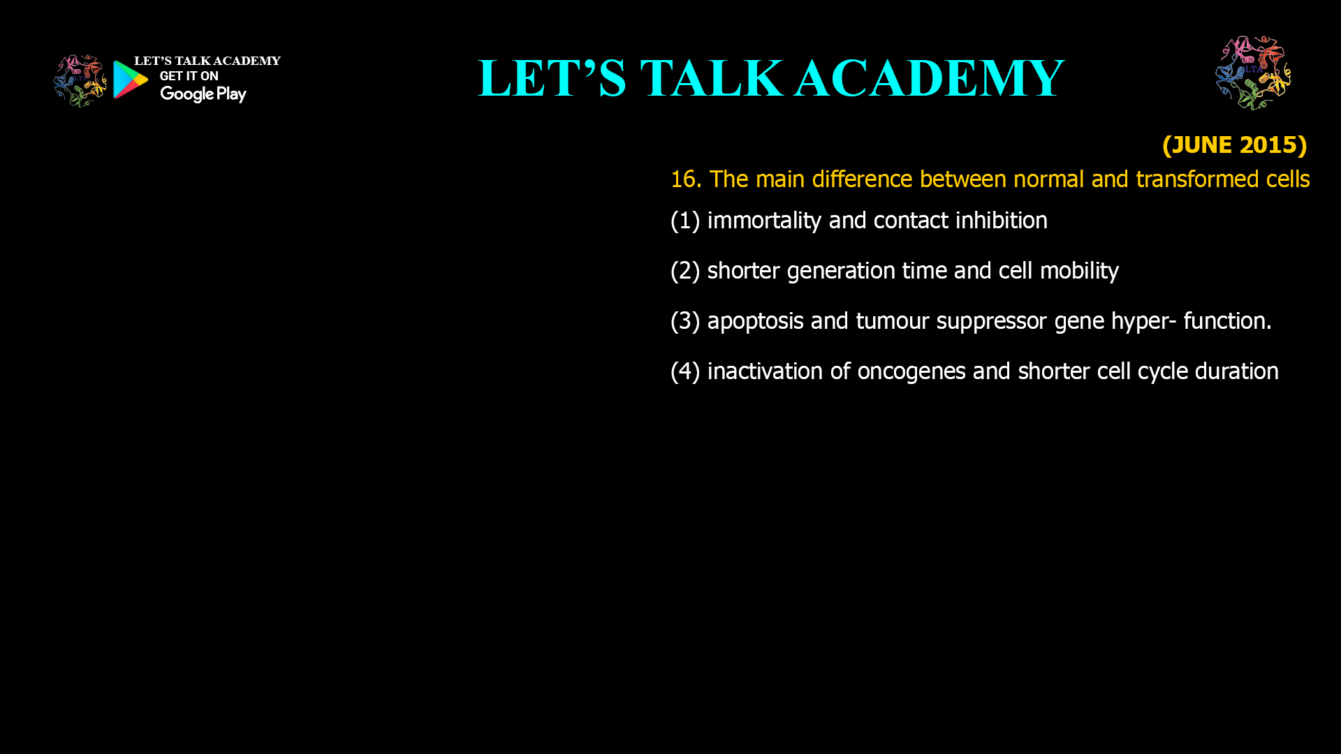 The main difference between normal and transformed cells (1) immortality and contact inhibition (2) shorter generation time and cell mobility (3) apoptosis and tumour suppressor gene hyper- function. (4) inactivation of oncogenes and shorter cell cycle duration