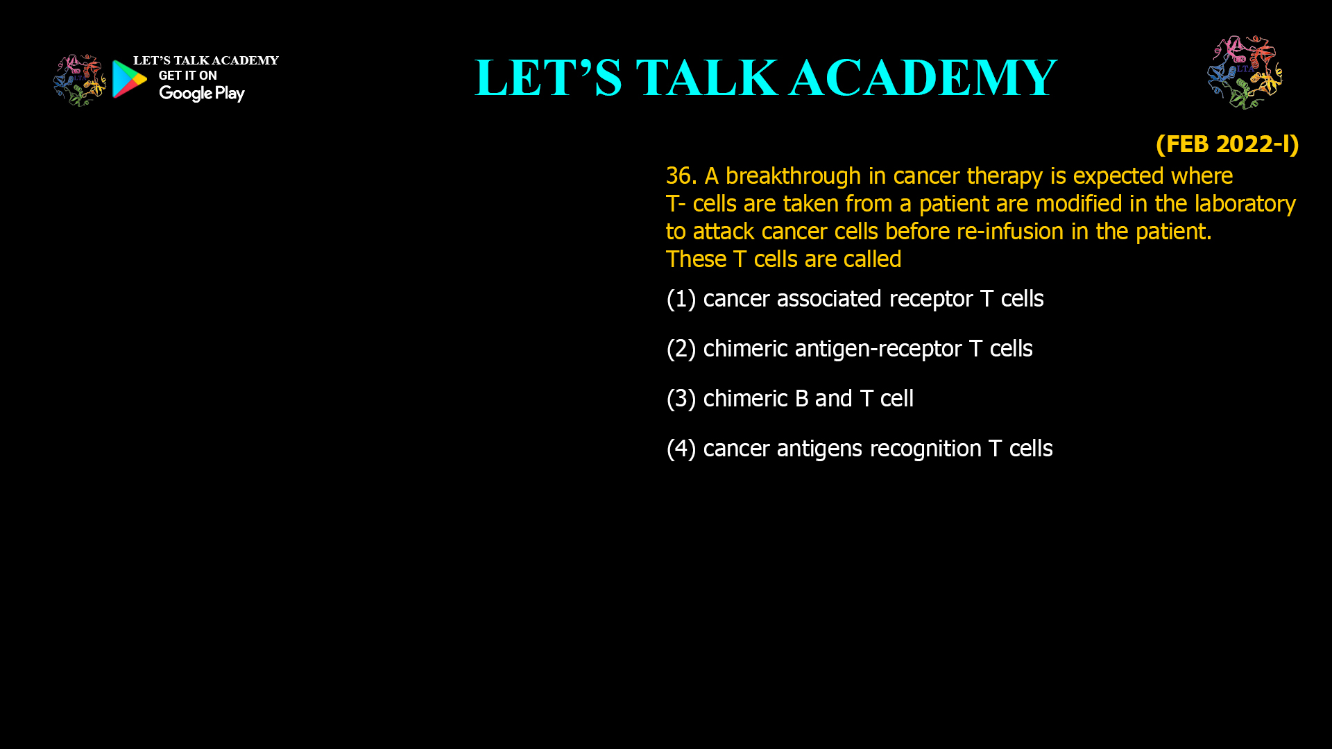A breakthrough in cancer therapy is expected where T- cells are taken from a patient are modified in the laboratory to attack cancer cells before re-infusion in the patient. These T cells are called (1) cancer associated receptor T cells (2) chimeric antigen-receptor T cells (3) chimeric B and T cell (4) cancer antigens recognition T cells