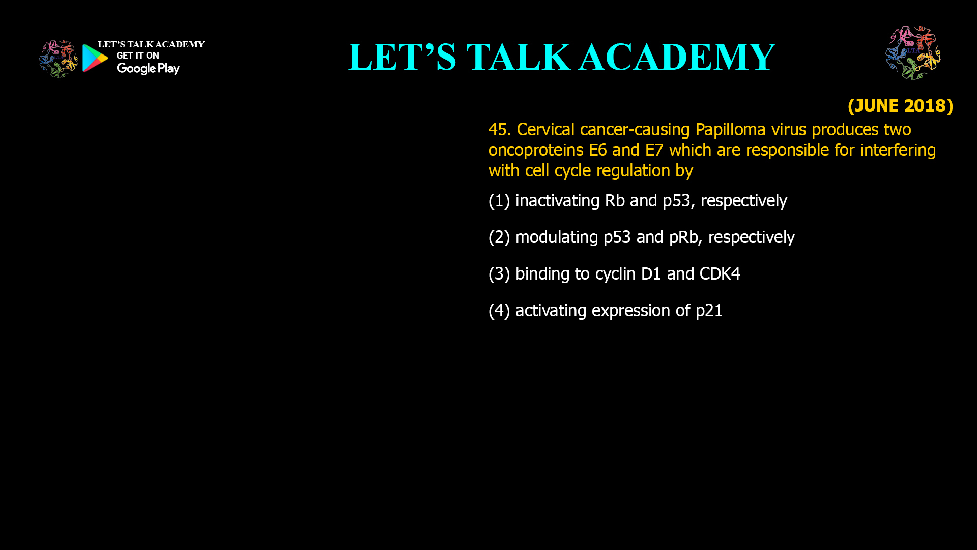 Cervical cancer-causing Papilloma virus produces two oncoproteins E6 and E7 which are responsible for interfering with cell cycle regulation by (1) inactivating Rb and p53, respectively (2) modulating p53 and pRb, respectively (3) binding to cyclin D1 and CDK4 (4)activating expression of p21