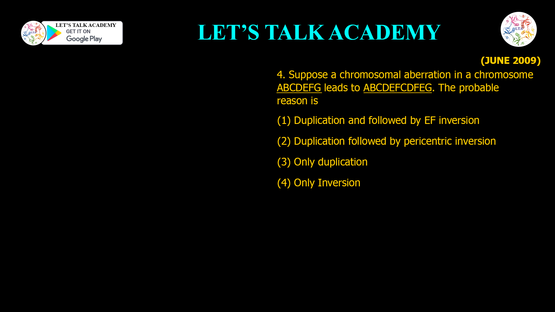 4. Suppose a chromosomal aberration in a chromosome AB.CDEFG leads to AB.CDEFCDFEG. The probable reason is (1) Duplication and followed by EF inversion (2) Duplication followed by pericentric inversion (3) Only duplication (4) Only Inversion