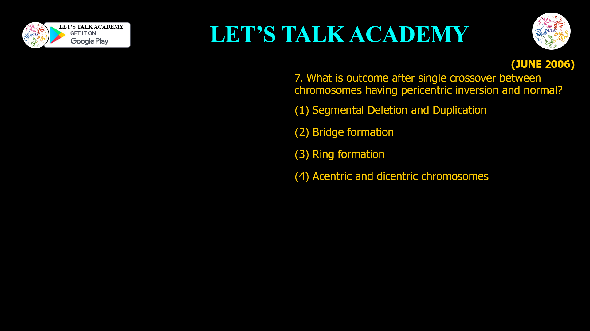 7. What is outcome after single crossover between chromosomes having pericentric inversion and normal? (1) Segmental Deletion and Duplication (2) Bridge formation (3) Ring formation (4) Acentric and dicentric chromosomes