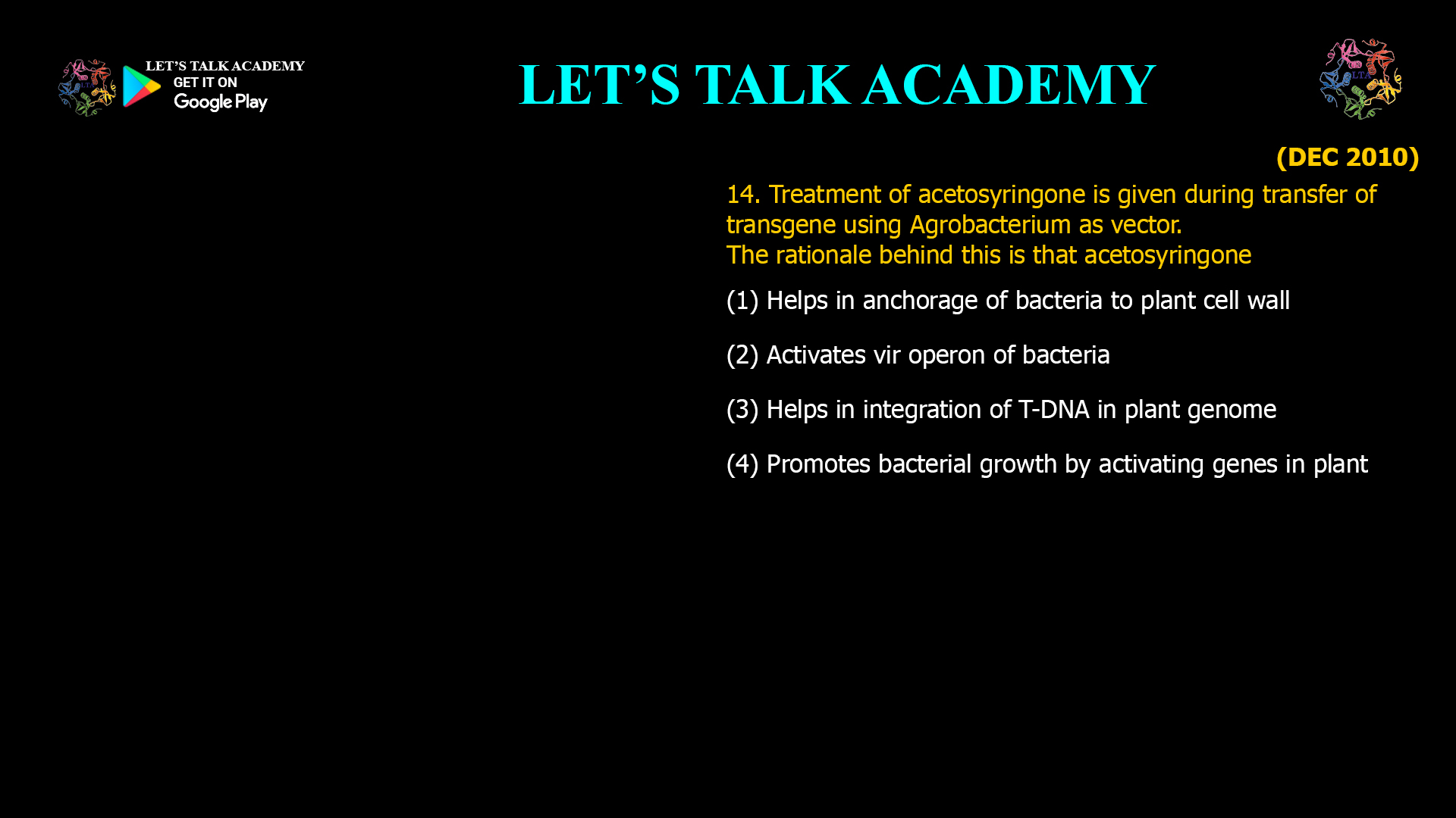 14. Treatment of acetosyringone is given during transfer of transgene using Agrobacterium as vector. The rationale behind this is that acetosyringone (1) Helps in anchorage of bacteria to plant cell wall (2) Activates vir operon of bacteria (3) Helps in integration of T-DNA in plant genome (4) Promotes bacterial growth by activating genes in plant