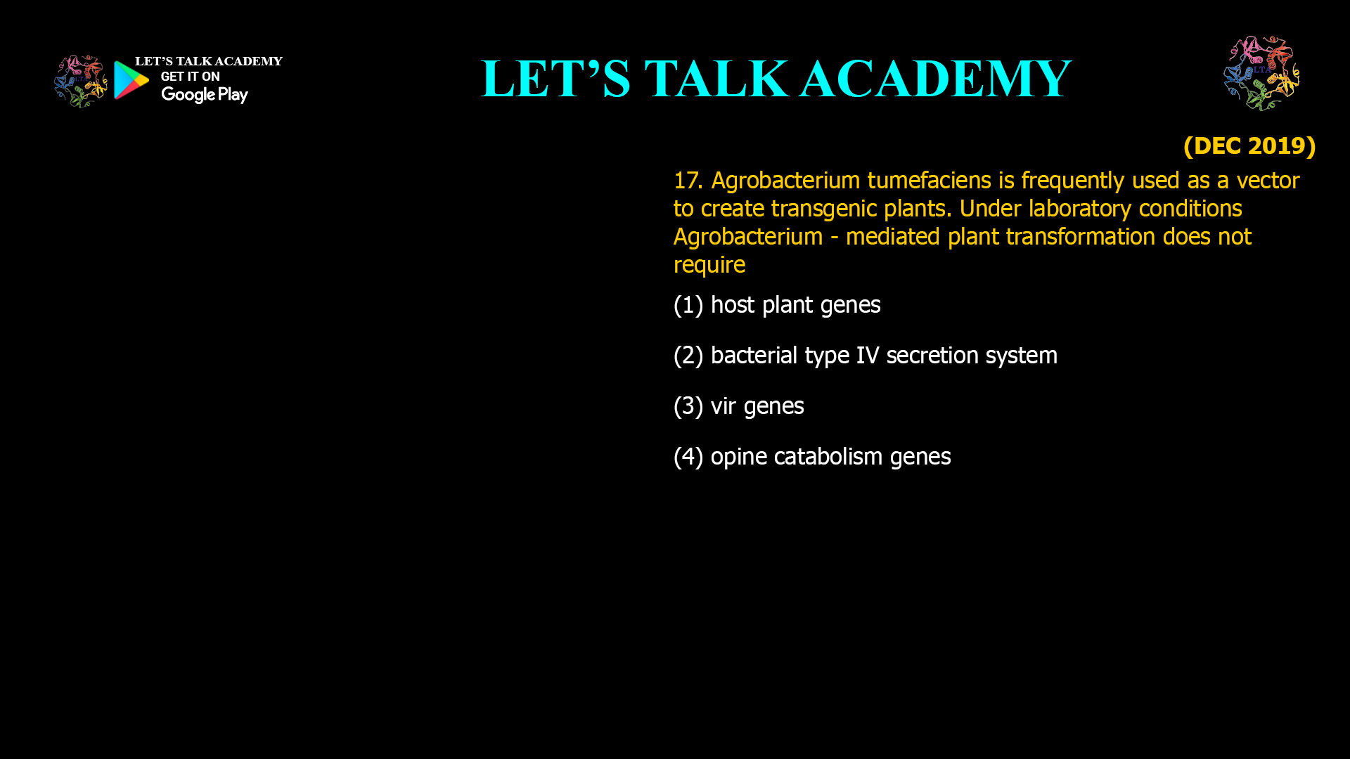 17. Agrobacterium tumefaciens is frequently used as a vector to create transgenic plants. Under laboratory conditions Agrobacterium - mediated plant transformation does not require (1) host plant genes (2) bacterial type IV secretion system (3) vir genes (4) opine catabolism genes