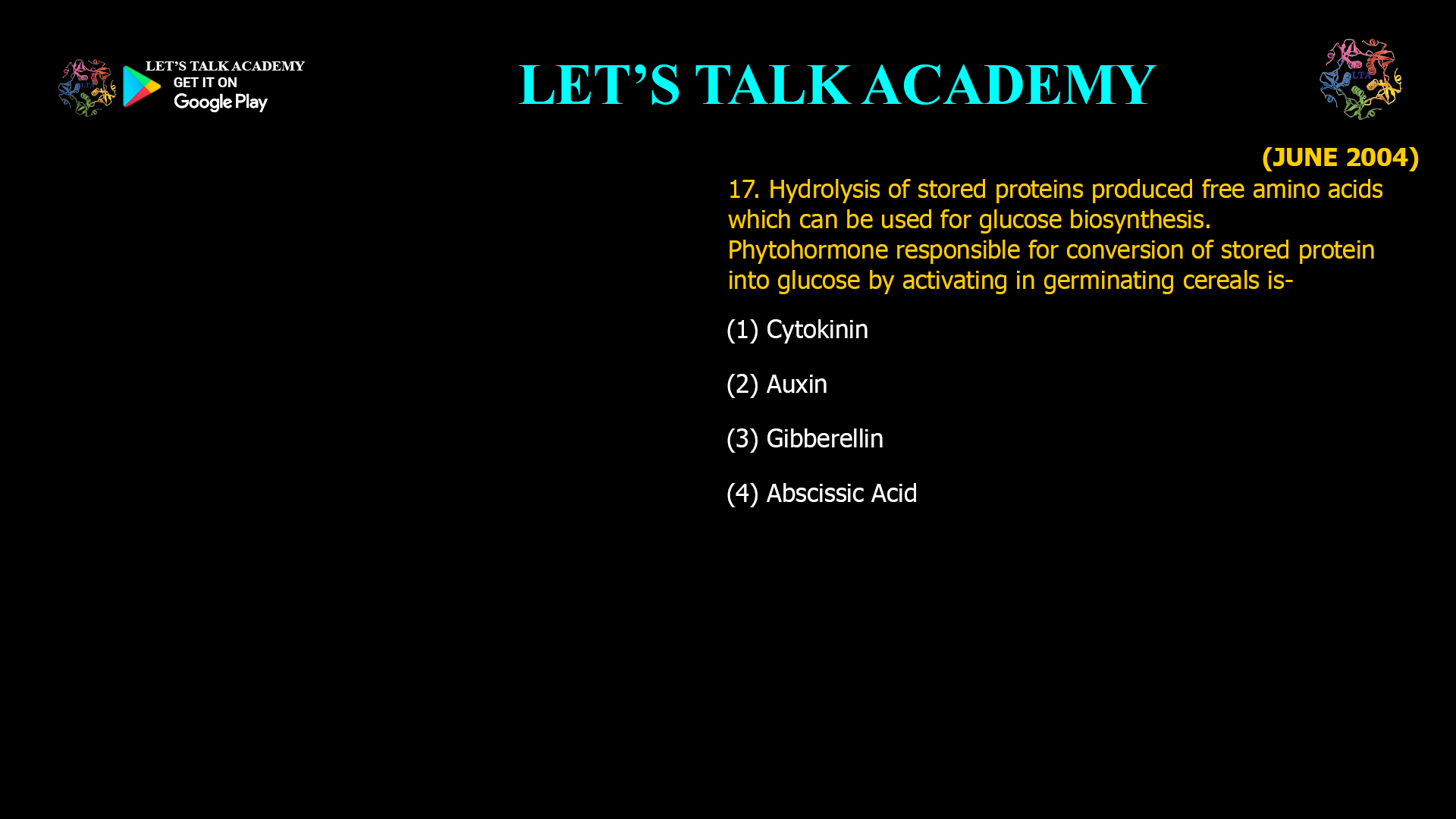 17. Hydrolysis of stored proteins produced free amino acids which can be used for glucose biosynthesis. Phytohormone responsible for conversion of stored protein into glucose by activating in germinating cereals is- (1) Cytokinin (2) Auxin (3) Gibberellin (4) Abscissic Acid