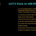 24. If an Arobidopsis plant, mutated in lycopene biosynthetic pathway is grown in sunny tropical climate in the presence of oxygen: (1) it would accumulate higher biomass due to higher rate of photosynthesis. (2) there will not be any influence of this mutation on the rate of photosynthesis and plant growth. (3) it would show reduced biomass due to photo oxidative damage. (4) the leaves would be bluish purple in color because of higher accumulation of xanthophylls.
