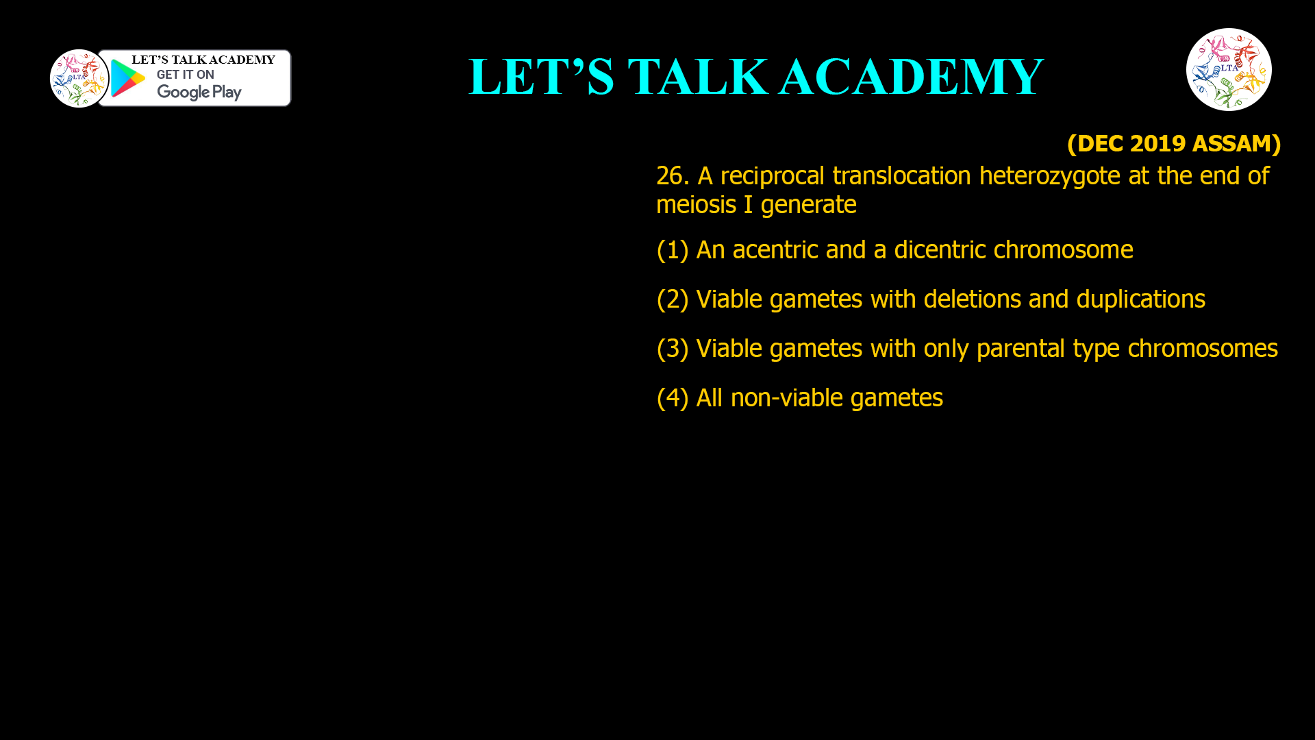 26. A reciprocal translocation heterozygote at the end of meiosis I generate (1) An acentric and a dicentric chromosome (2) Viable gametes with deletions and duplications (3) Viable gametes with only parental type chromosomes (4) All non-viable gametes