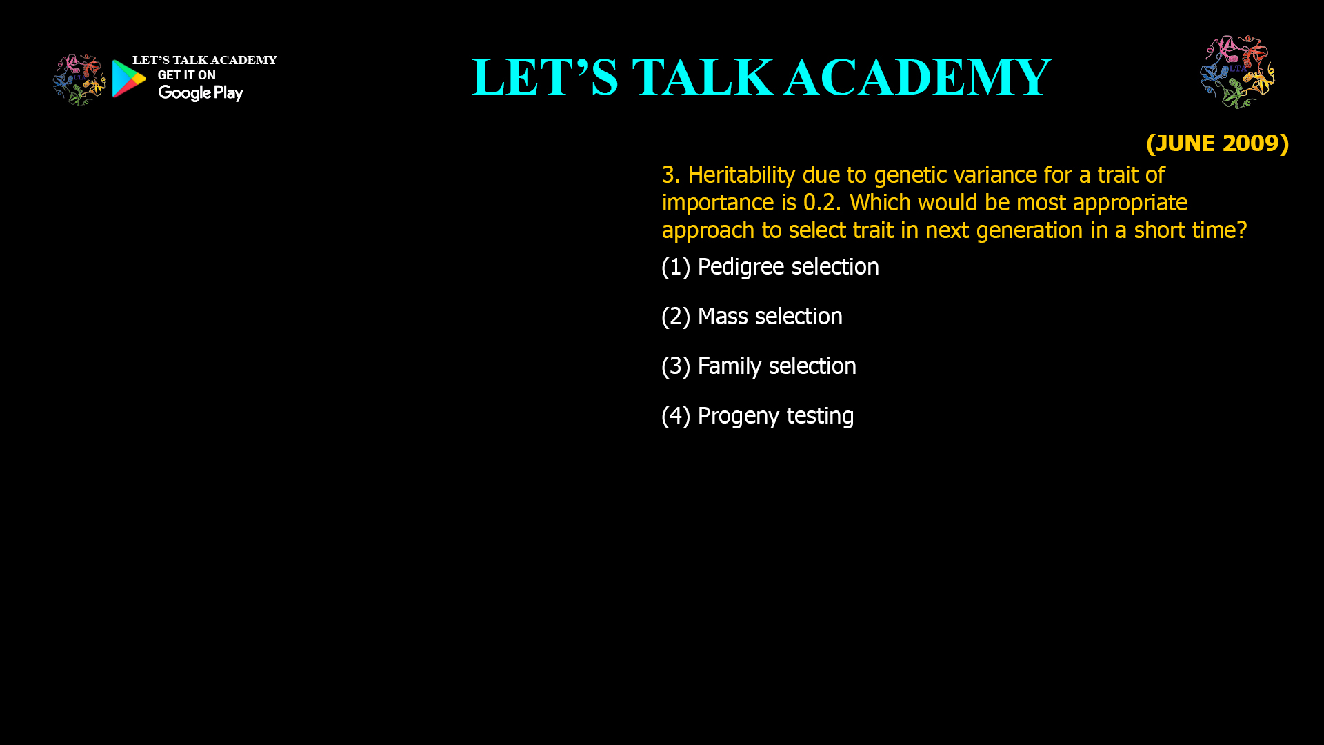3. Heritability due to genetic variance for a trait of importance is 0.2. Which would be most appropriate approach to select trait in next generation in a short time? (1) Pedigree selection (2) Mass selection (3) Family selection (4) Progeny testing