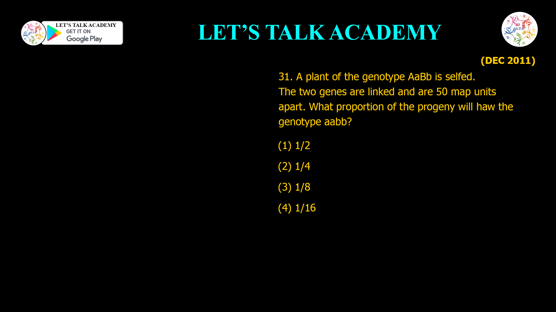 31. A plant of the genotype AaBb is selfed. The two genes are linked and are 50 map units apart. What proportion of the progeny will haw the genotype aabb? (1) 1/2 (2) 1/4 (3) 1/8 (4) 1/16