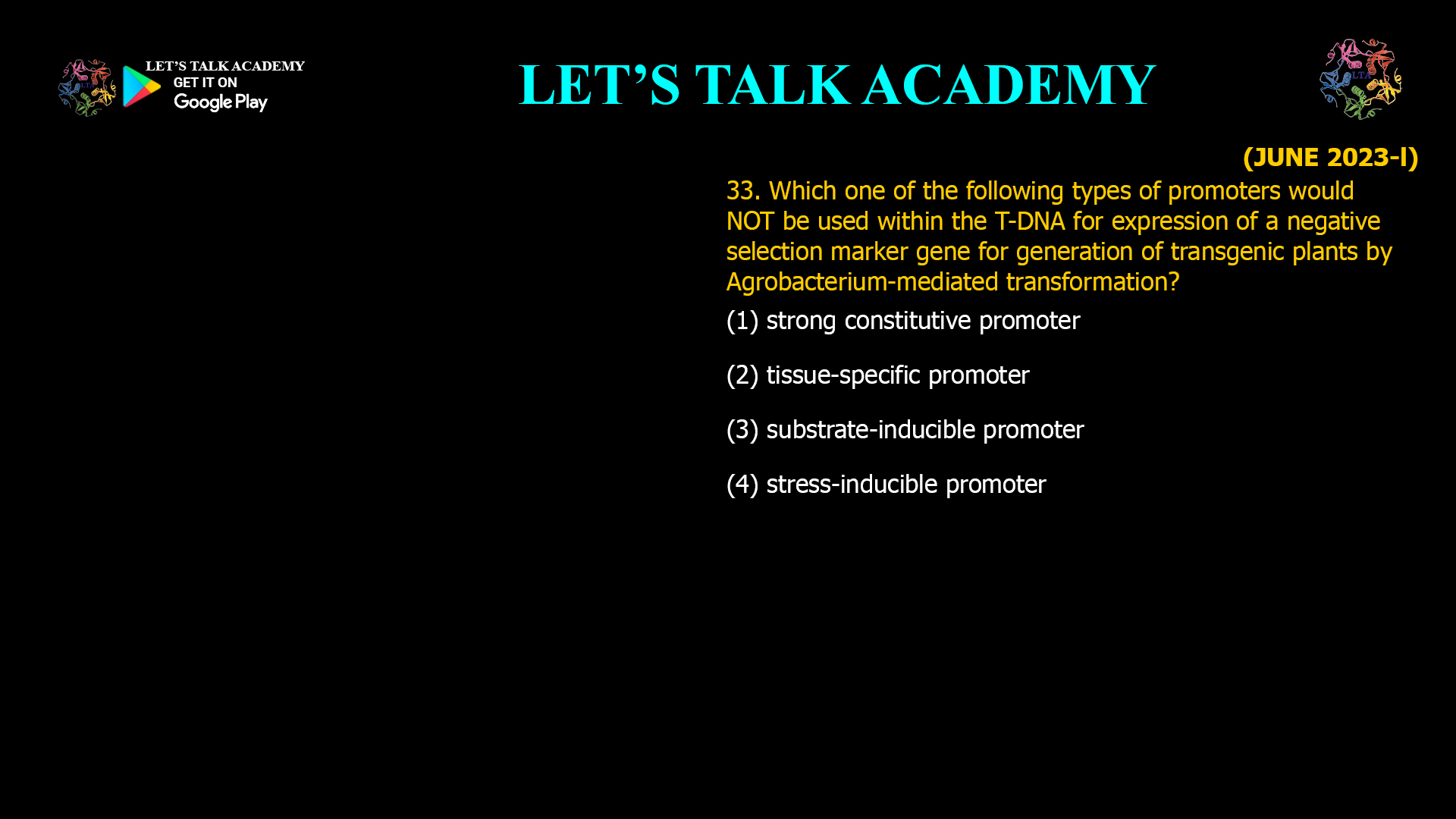 33. Which one of the following types of promoters would NOT be used within the T-DNA for expression of a negative selection marker gene for generation of transgenic plants by Agrobacterium-mediated transformation? (1) strong constitutive promoter (2) tissue-specific promoter (3) substrate-inducible promoter (4) stress-inducible promoter