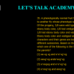 35. A phenotypically normal fruit fly was crossed to another fly whose phenotype was not recorded. Of the progeny, 3/8 were wild type, 3/8 had ebony body color, 1/8 had vestigeal wings and 1/8 had ebony body color and vestigeal wings. Ebony body color and vestigeal wings are recessive characters and their genes are located on two different autosomes. Based on this information which one of the following is the likely genotype of the parents? (1) ee vg vg and e+e+ vg+vg (2) ee vg+vg and e+e vg+vg (3) e+e vg vg and e+e+ vg+vg (4) e+e vg+vg and ee vg+vg