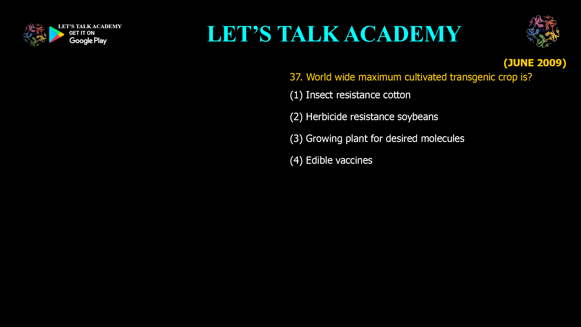 37. World wide maximum cultivated transgenic crop is? (1) Insect resistance cotton (2) Herbicide resistance soybeans (3) Growing plant for desired molecules (4) Edible vaccines