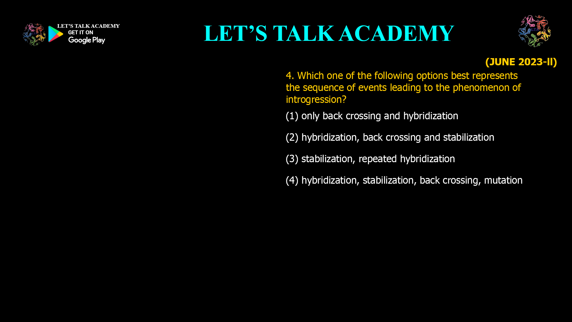 4. Which one of the following options best represents the sequence of events leading to the phenomenon of introgression? (1) only back crossing and hybridization (2) hybridization, back crossing and stabilization (3) stabilization, repeated hybridization (4) hybridization, stabilization, back crossing, mutation