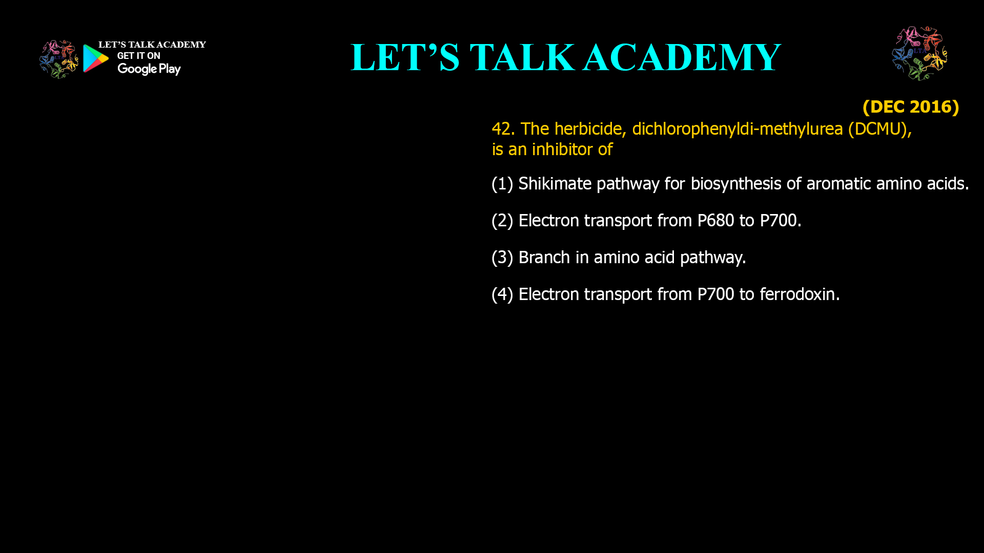 42. The herbicide, dichlorophenyldi-methylurea (DCMU), is an inhibitor of (1) Shikimate pathway for biosynthesis of aromatic amino acids. (2) Electron transport from P680 to P700. (3) Branch in amino acid pathway. (4) Electron transport from P700 to ferrodoxin