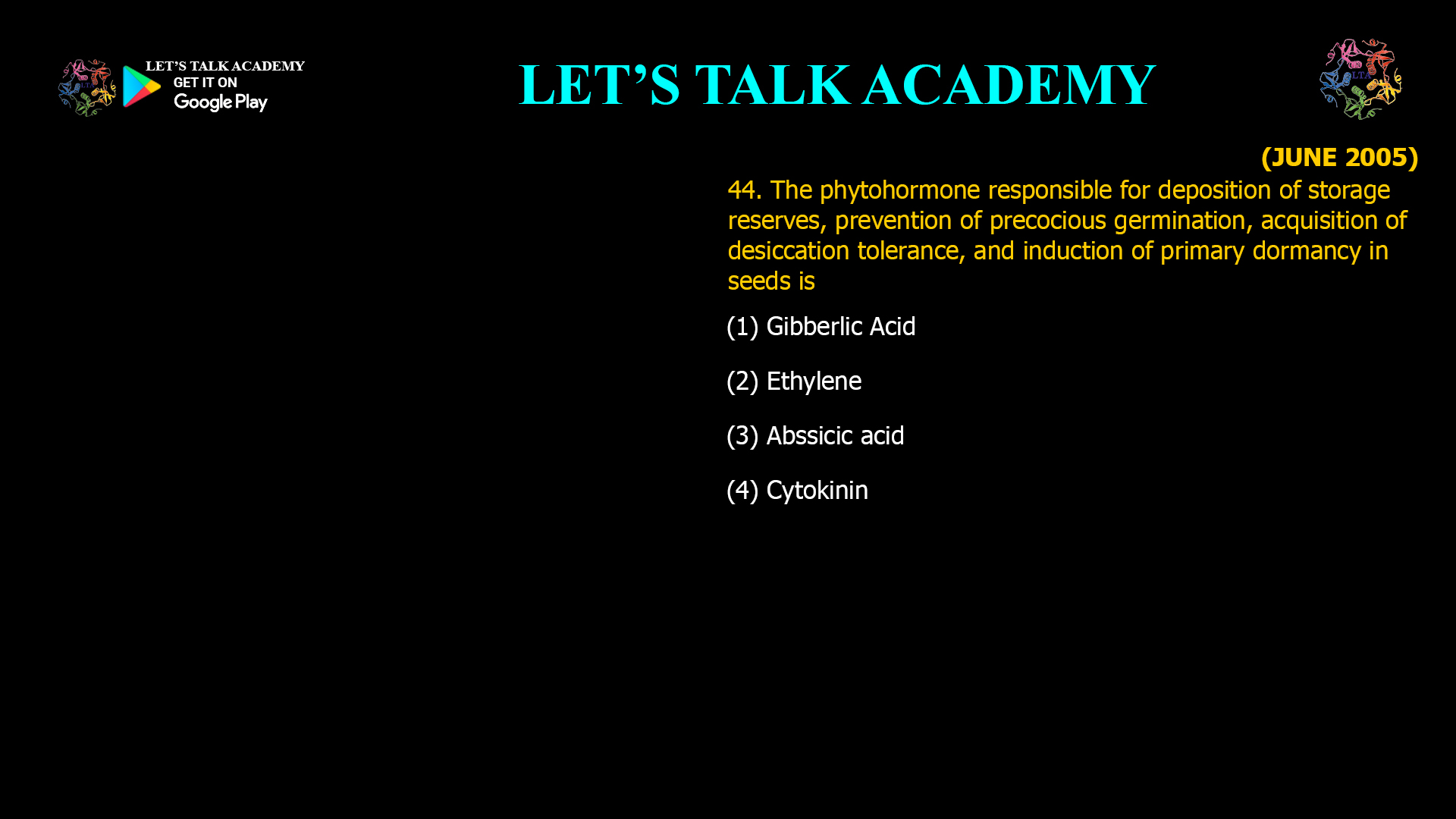 44. The phytohormone responsible for deposition of storage reserves, prevention of precocious germination, acquisition of desiccation tolerance, and induction of primary dormancy in seeds is (1) Gibberlic Acid (2) Ethylene (3) Abssicic acid (4) Cytokinin