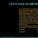 81. A mutant embryo of Drosophila in which one of the major sex determining gene, sex lethal, can only undergo default splicing, was allowed to develop. The following statements are towards explaining the determination of sex of the embryo: A. The embryo will develop into a male fly B. The embryo will develop into a female fly C. sex lethal gene product directly regulates sex specific alternate splicing of double sex RNA D. sex lethal gene product regulates sex specific splicing of transformer RNA which in turn regulates splicing of double sex RNA The correct combination of above statements to explain sex determination of the given embryo is: (1) A and C (2) A and D (3) B and D (4) B and C