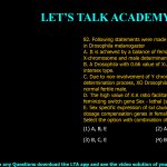 82. Following statements were made about sex determination in Drosophila melanogaster A. It is achieved by a balance of female determinants on the X-chromosome and male determinants on the autosomes. B. A Drosophila with 0.66 value of X:A ratio would develop intersex type. C. Due to non-involvement of Y chromosome in sex determination process, XO Drosophila develop as normal fertile male. D. The high value of X:A ratio facilitates activation of feminizing switch gene Sex - lethal (sxl). E. Sex specific expression of sxl causes selective activation of dosage compensation genes in female Drosophila. Select the option with combination of all correct statements. (1) A, B, E (2) A, B, D (3) B, C, E (4) B, C, D