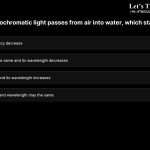 2. When a monochromatic light passes from air into water, which statement is true? a.Its speed and frequency decrease b.Its frequency stays the same and its wavelength decreases c.Its speed decreases and its wavelength increases d.Its frequency, speed and wavelength stay the same