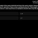 9. Two wires are made of the same material and have the same volume. However, wire 1 has a cross sectional area A, and wire-2 has a cross-sectional area 3A. If the length of wire 1 increases by ∆x on applying force F, how much force is needed to stretch wire 2 by the same amount? a.9F b.4F c.6F d.F