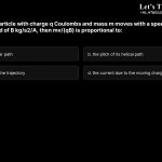 10. If a charged particle with charge q Coulombs and mass m moves with a speed v perpendicular to a magnetic field of B kg/s2/A, then mv/(qB) is proportional to: a. the radius of its circular path b. the pitch of its helical path c. the volume swept by the trajectory d. the current due to the moving charge