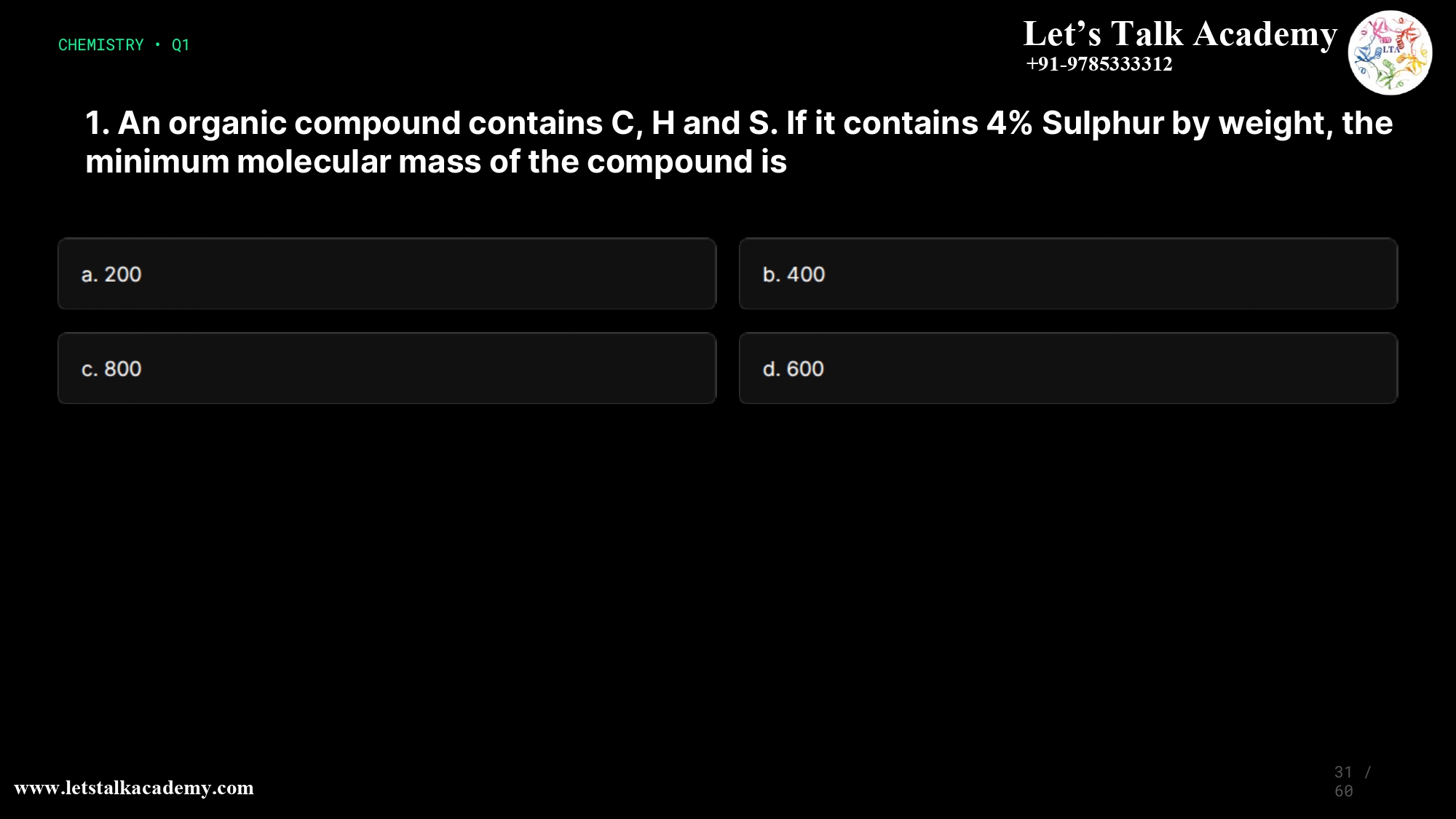 1.An organic compound contains C, H and S. If it contains 4% Sulphur by weight, the minimum molecular mass of the compound is a.200 b.400 c.600 d.800