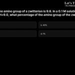 4. The pKa of the amino group of a zwitterion is 9.6. In a 0.1 M solution of the zwitterion at pH=9.0, what percentage of the amino group of the zwitterion is protonated? a. 80% b. 40% c. 20% d. 1%