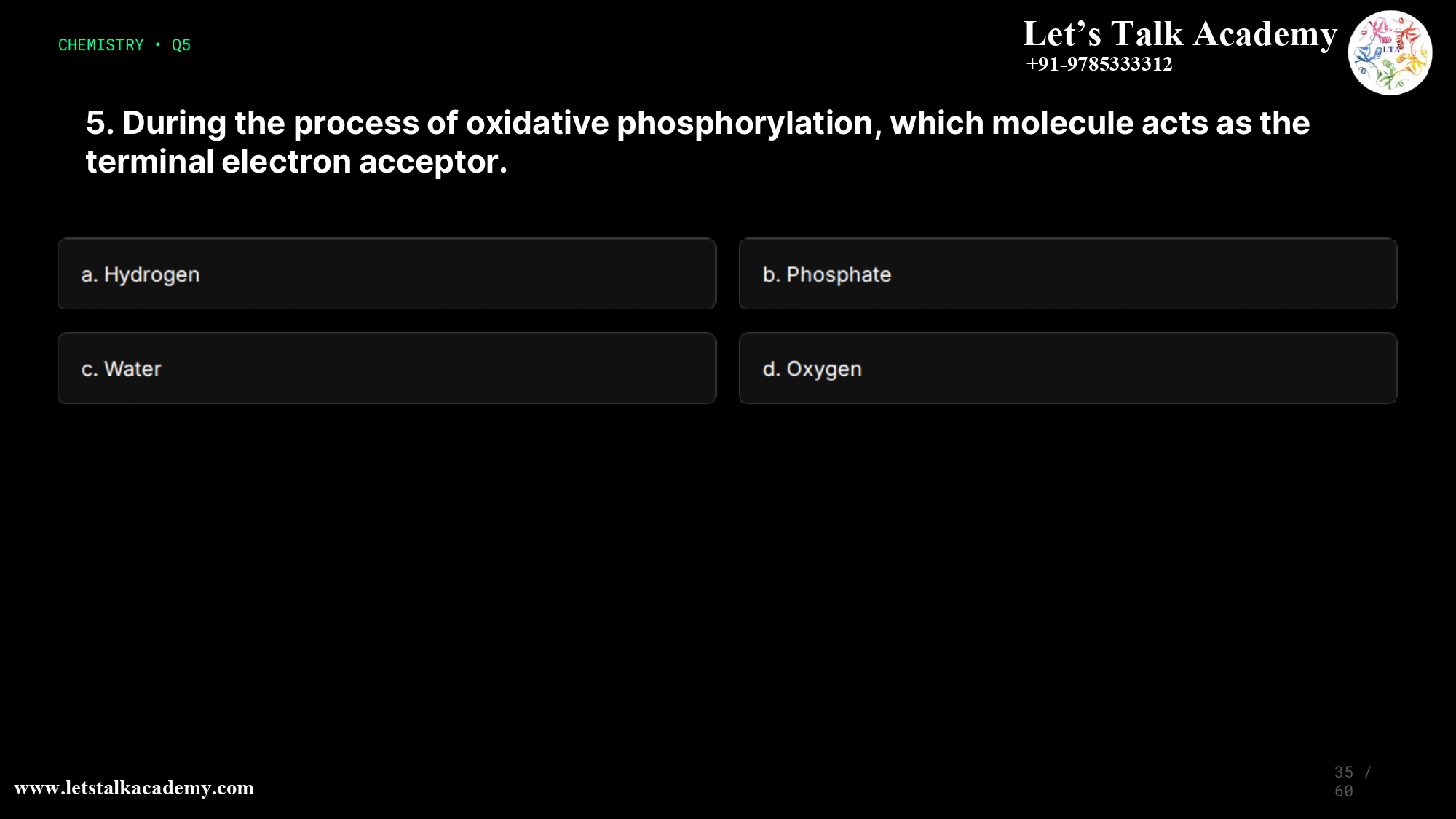 5. During the process of oxidative phosphorylation, which molecule acts as the terminal electron acceptor. a. Hydrogen b. Phosphate c. Water d. Oxygen