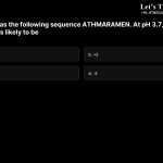 13. A peptide has the following sequence ATHMARAMEN. At pH 3.7, the net charge of the peptide is likely to be a. +1 b. +2 c. -1 d. -2