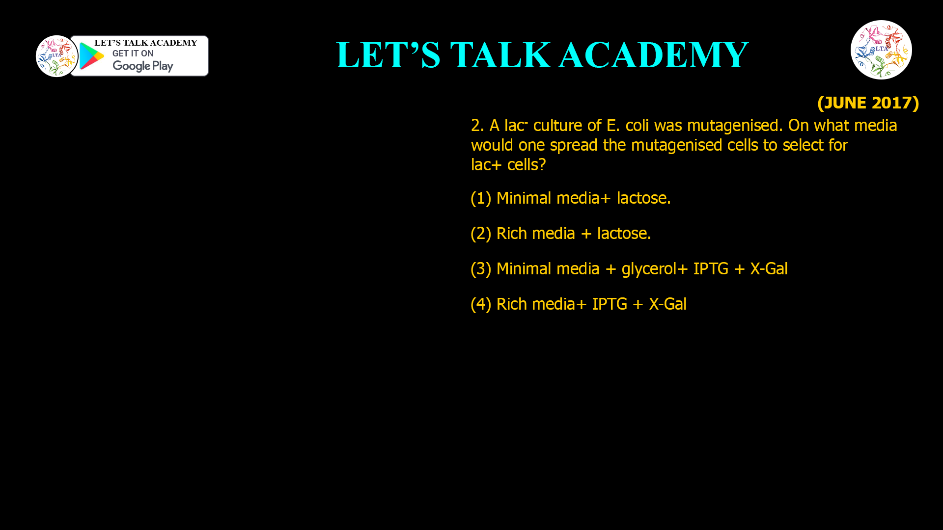 2. A lac- culture of E. coli was mutagenised. On what media would one spread the mutagenised cells to select for lac+ cells? (1) Minimal media+ lactose. (2) Rich media + lactose. (3) Minimal media + glycerol+ IPTG + X-Gal (4) Rich media+ IPTG + X-Gal