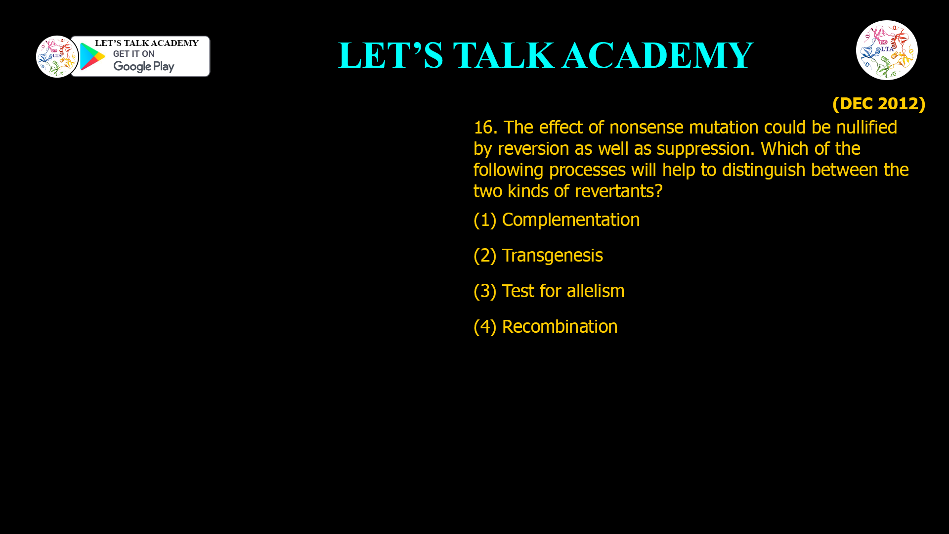 16. The effect of nonsense mutation could be nullified by reversion as well as suppression. Which of the following processes will help to distinguish between the two kinds of revertants? (1) Complementation (2) Transgenesis (3) Test for allelism (4) Recombination