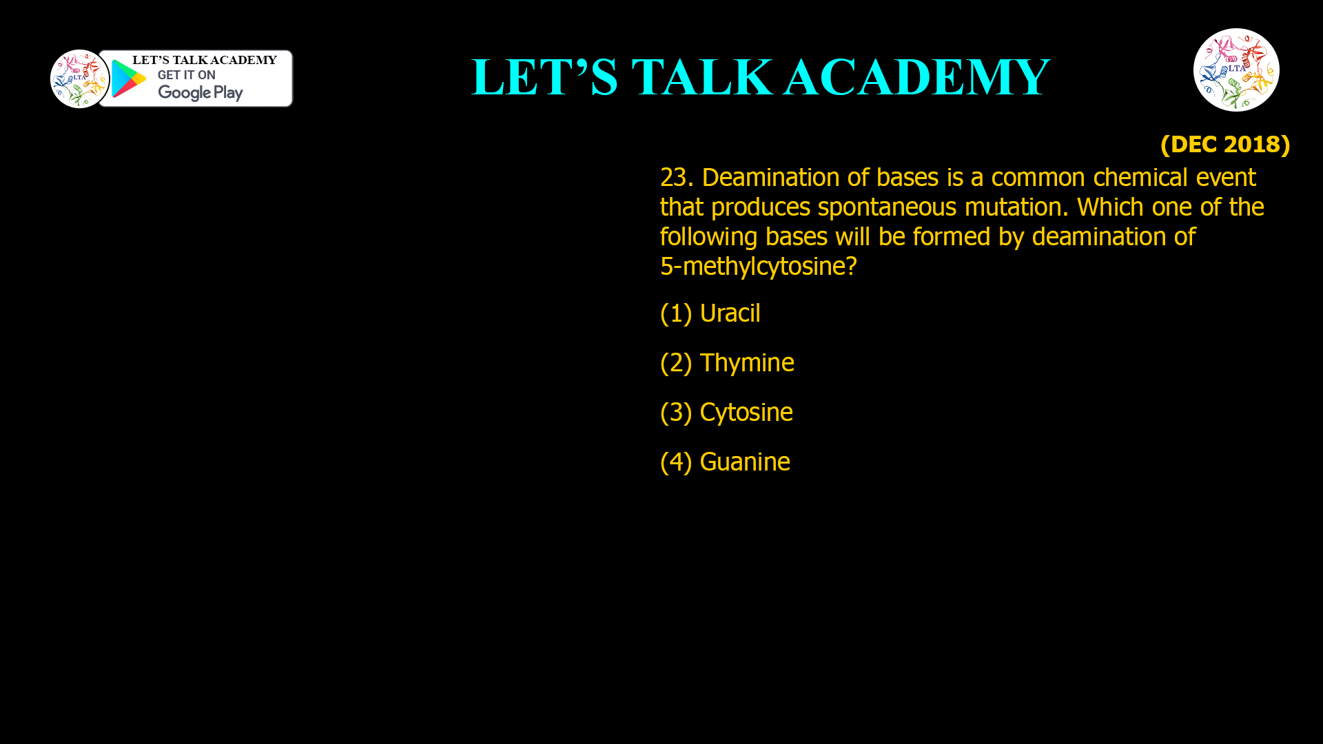 23. Dearnination of bases is a common chemical event that produces spontaneous mutation. Which one of the following bases will be formed by deamination of 5-methylcytosine? (1) Uracil (2) Thymine (3) Cytosine (4) Guanine