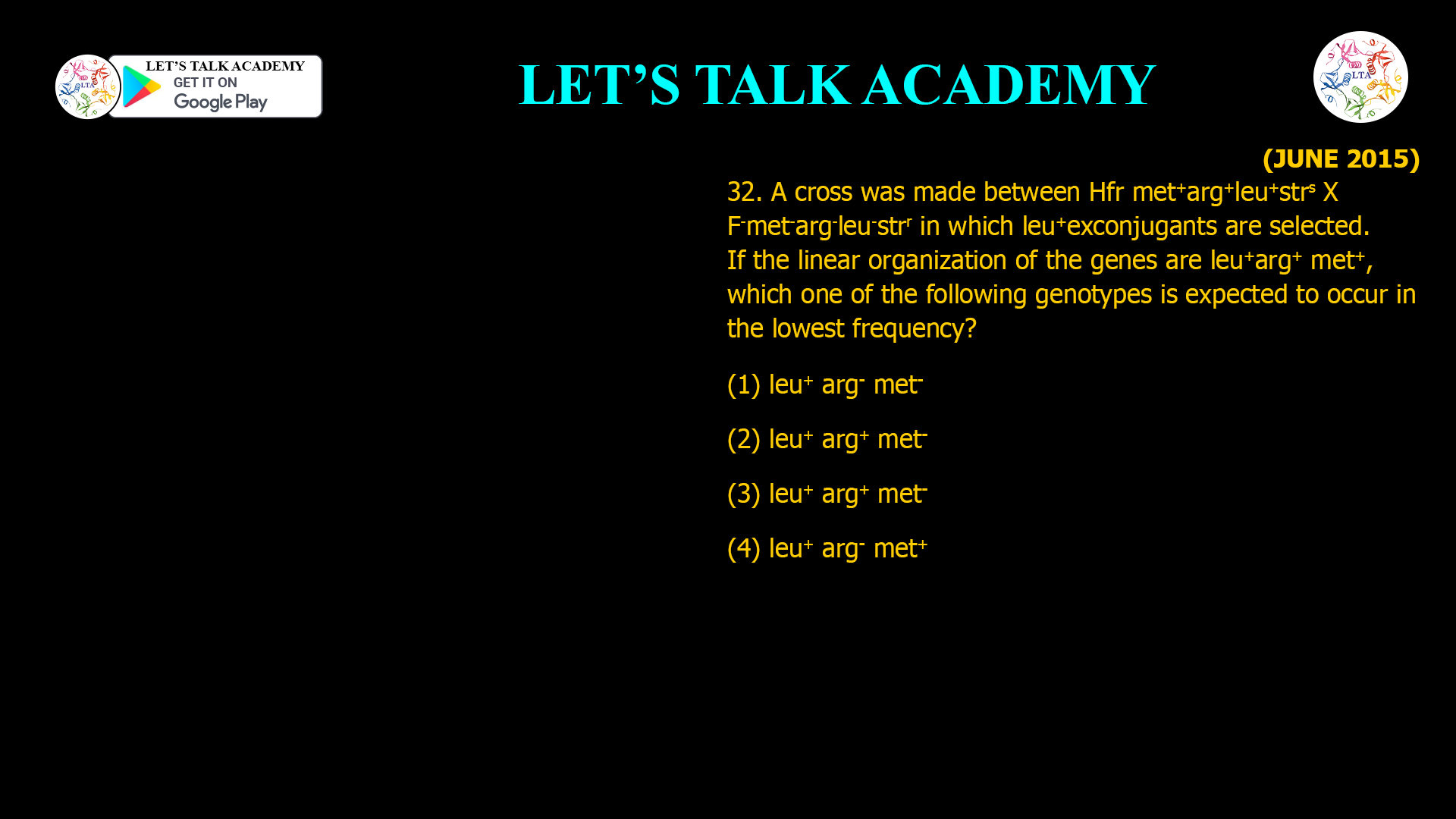 32. A cross was made between Hfr met+ arg+ leu+ strs X F- met- arg- leu- strr in which leu+ exconjugants are selected. If the linear organization of the genes are leu+ arg+ met+, which one of the following genotypes is expected to occur in the lowest frequency? (1) leu+ arg- met- (2) leu+ arg+ met- (3) leu+ arg+ met- (4) leu+ arg- met+