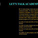 60. In some sheep, horns are produced by an autosomal allele, 'H' that is dominant in males and recessive in females. H+H+ individuals are hornless. A horned female is crossed With a hornless male. one of the resulting F1 females is crossed with a hornless male. What proportion of the male and female progeny of F1 will have horns? (1) 50% of male and 50% of female progeny will be horned (2) 50% of male progeny but none of the female progeny will be horned (3) 25% of male and 25% of female progeny will be horned (4) 100% of male progeny and 50% of female progeny will be horned