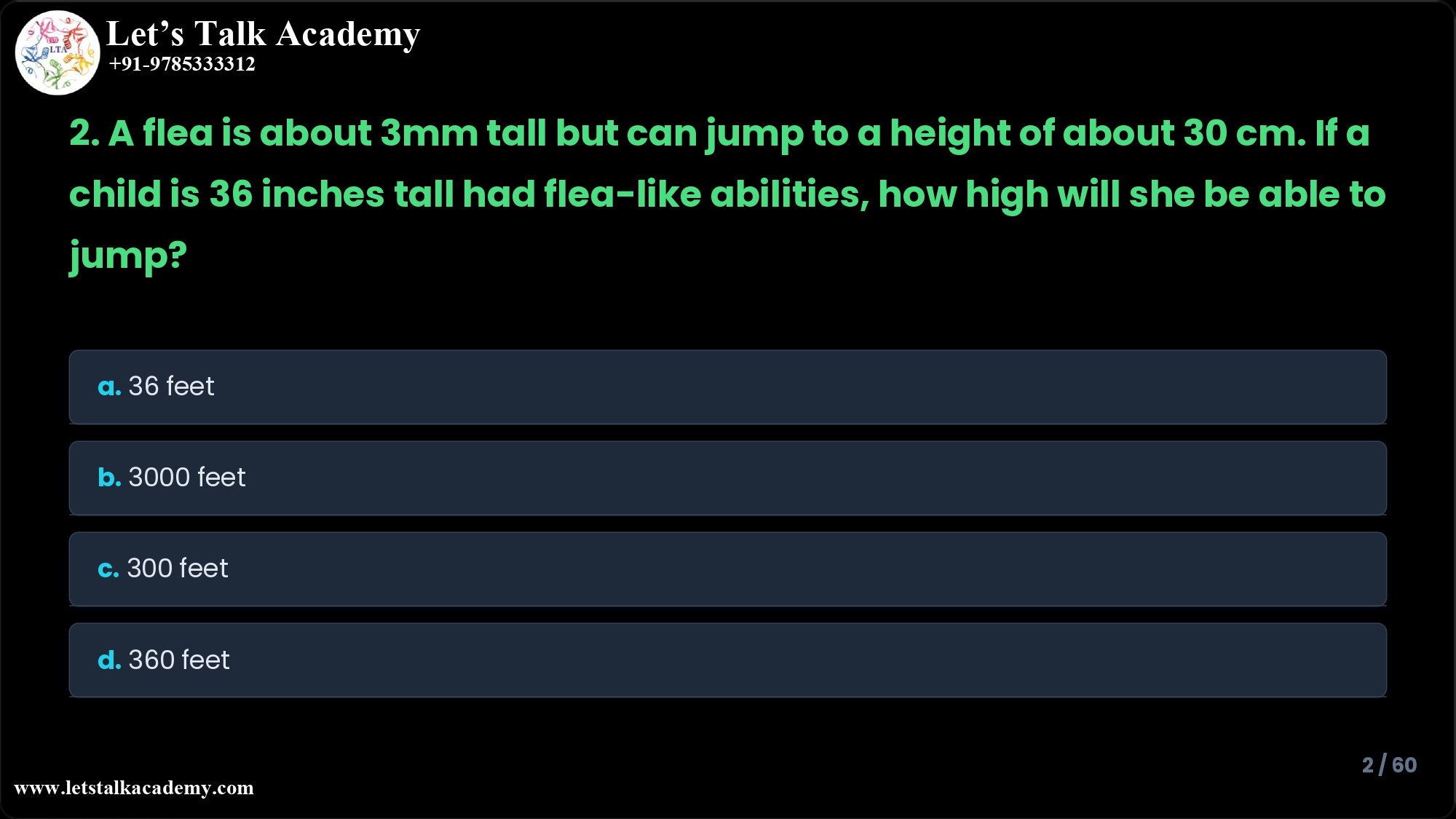 2. A flea is about 3mm tall but can jump to a height of about 30 cm. If a child is 36 inches tall had flea-like abilities, how high will she be able to jump? a. 36 feet b. 3000 feet c. 300 feet d. 360 feet