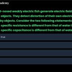 21. The elephant-nosed weakly electric fish generate electric fields to locate and identify nearby objects. They detect distortion of their own electric organ discharge to identify nearby objects. Consider the two following statements: i. An object is detectable if its specific resistance is different from that of water ii. An object is detectable if its specific capacitance is different from that of water a. b. c. d. Both statements i and ii are true. Only statement i is true. Only statement ii is true. Neither statement i nor statement ii are true.