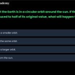 29. Assume that the Earth is in a circular orbit around the sun. If the mass of the sun is suddenly reduced to half of its original value, what will happen to the Earth? a. It will settle into a smaller orbit. b. It will remain in the same orbit. c. It will settle into a larger orbit. d. It will escape from the sun.