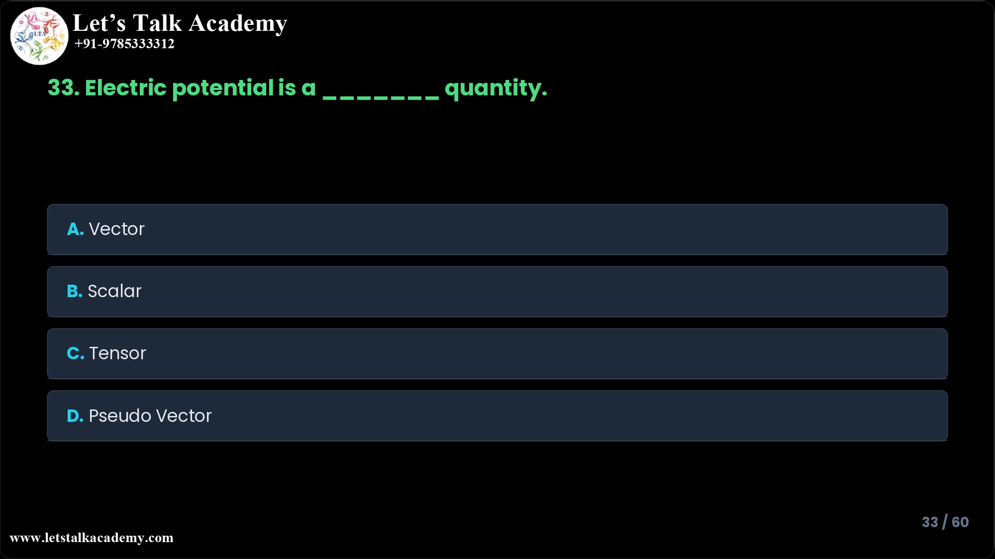 33. Electric potential is a ______________ quantity A. Vector B. Scalar C. Tensor D. Pseudo Vector