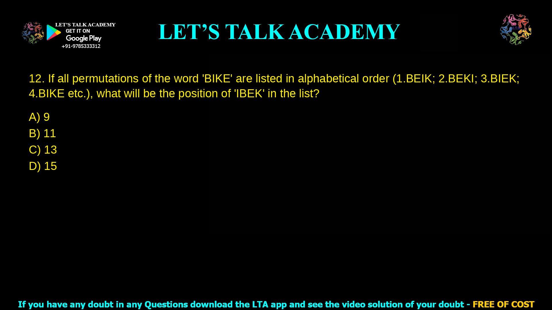12. If all permutations of the word “BIKE” are listed in alphabetical order (1. BEIK; 2. BEKI; 3. BIEK; 4. BIKE etc.), what will be the position of “IBEK” in the list? a. 9 b. 11 c. 13 d. 15