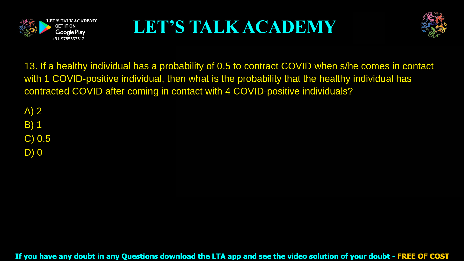 If a healthy individual has a probability of 0.5 to contract COVID when s/he comes in contact with 1 COVID-positive individual, then what is the probability that the healthy individual has contracted COVID after coming in contact with 4 COVID-positive individuals? 2 1 0.0625 0.9375
