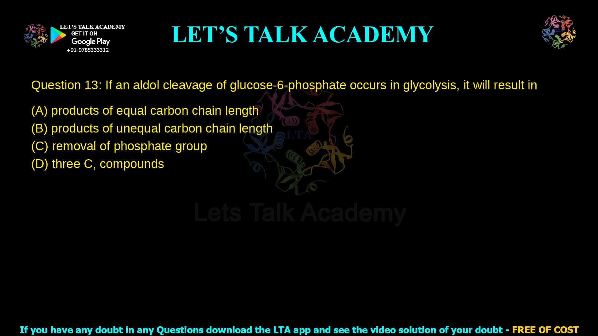 Q.13 If an aldol cleavage of glucose-6-phosphate occurs in glycolysis, it will result in (A) Products of equal carbon chain length (B) Products of unequal carbon chain length (C) Removal of phosphate group (D) Three C₃ compounds