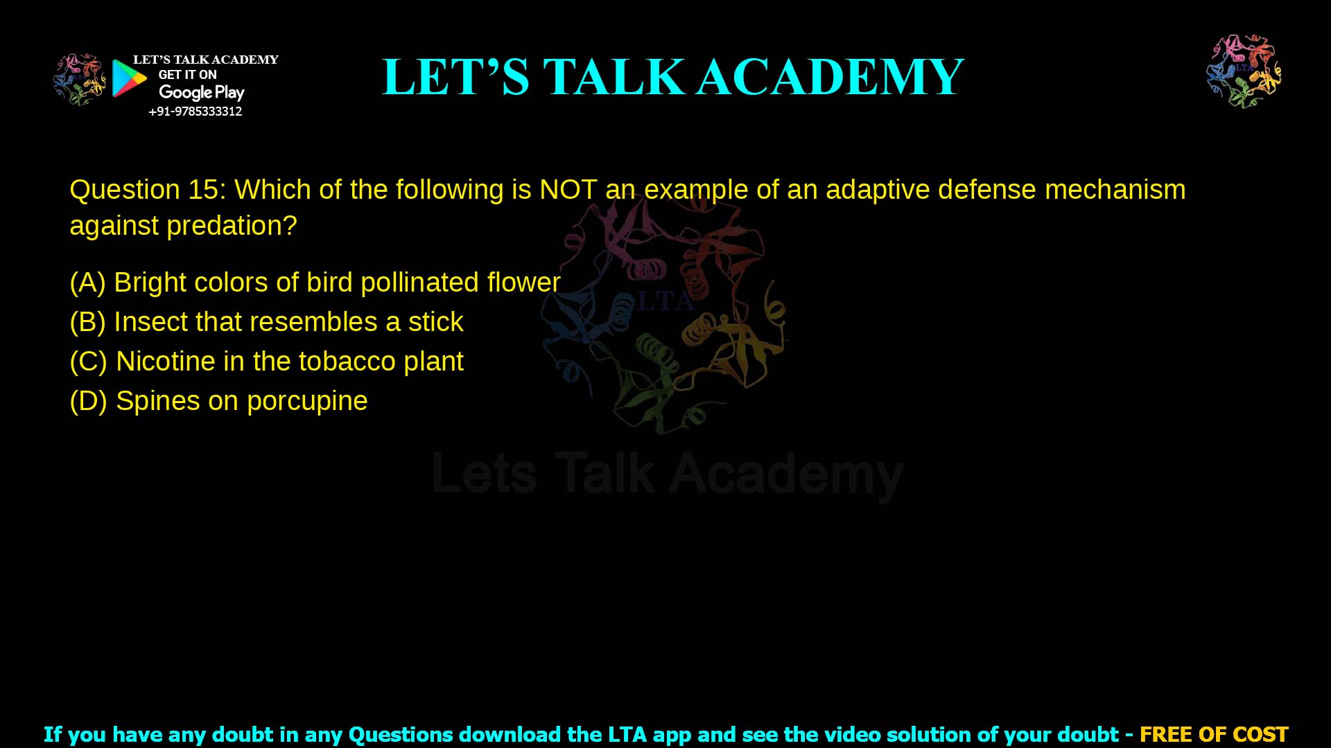 Q.15 Which of the following is NOT an example of an adaptive defense mechanism against predation? (A) Bright colors of bird‑pollinated flower (B) Insect that resembles a stick (C) Nicotine in the tobacco plant (D) Spines on porcupine