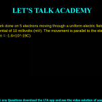 2. What is the work done on 5 electrons moving through a uniform electric field from a potential of 0 volts to a potential of 10 millivolts (mV). The movement is parallel to the electric field. (Charge of electron = - 1.6 × 10-19 C) a. - 8 × 10-18 J b. -1.6 10-19 J c. - 8 × 10-21 J d. 3.125 × 1017 J