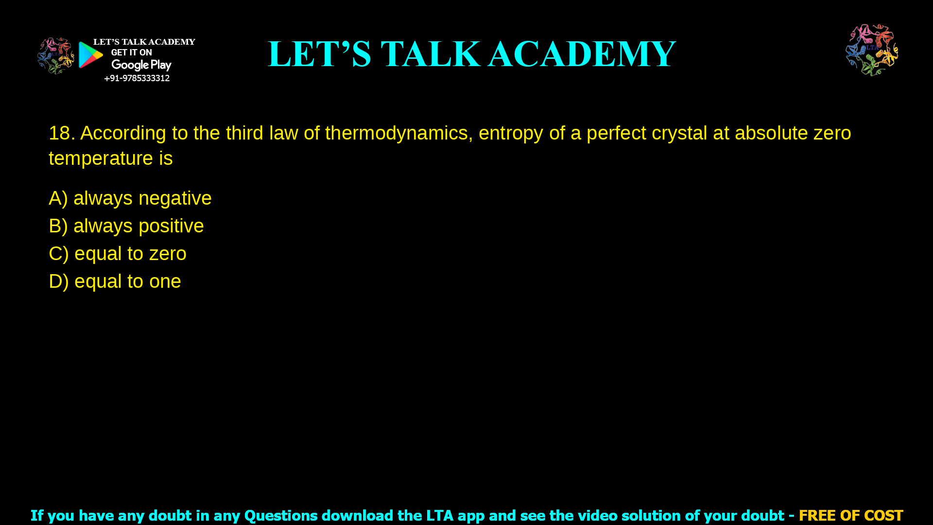 3. According to the third law of thermodynamics, entropy of a perfect crystal at absolute zero temperature is a. always negative b. always positive c. equal to zero d. equal to one