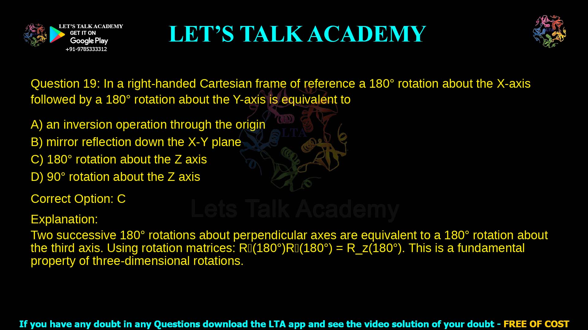 4. In a right-handed Cartesian frame of reference a 180° rotation about the X-axis followed by a 180° rotation about the Y-axis is equivalent to a. an inversion operation through the origin b. mirror reflection down the X-Y plane c. 180° rotation about the Z axis d. 90° rotation about the Z axis