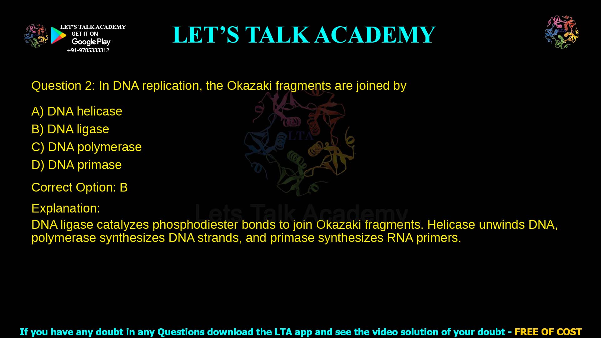 Q.2 In DNA replication, the Okazaki fragments are joined by (A) DNA helicase (B) DNA ligase (C) DNA polymerase (D) DNA primase