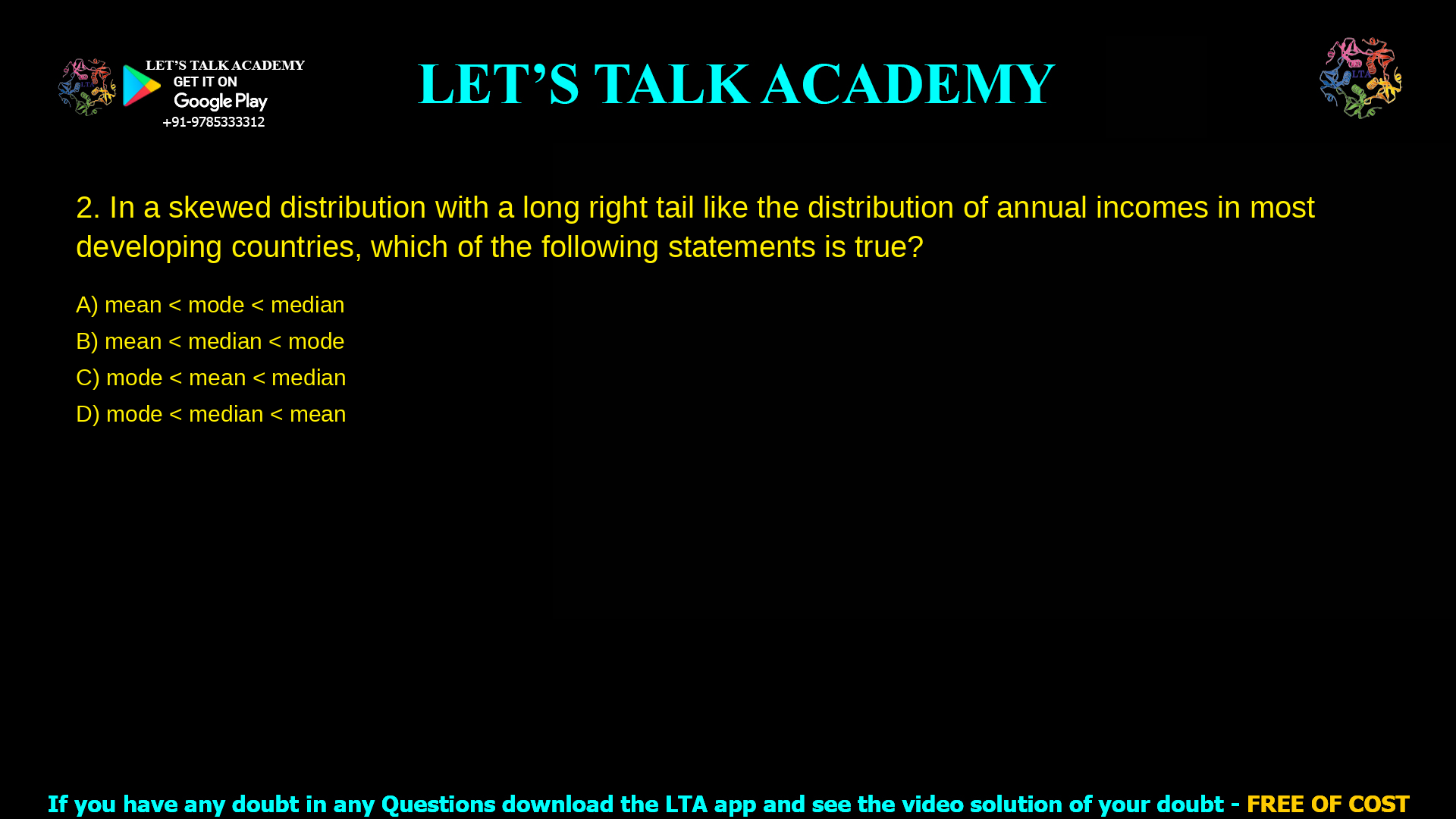In a skewed distribution with a long right tail like the distribution of annual incomes in most developing countries, which of the following statements is true? mean
