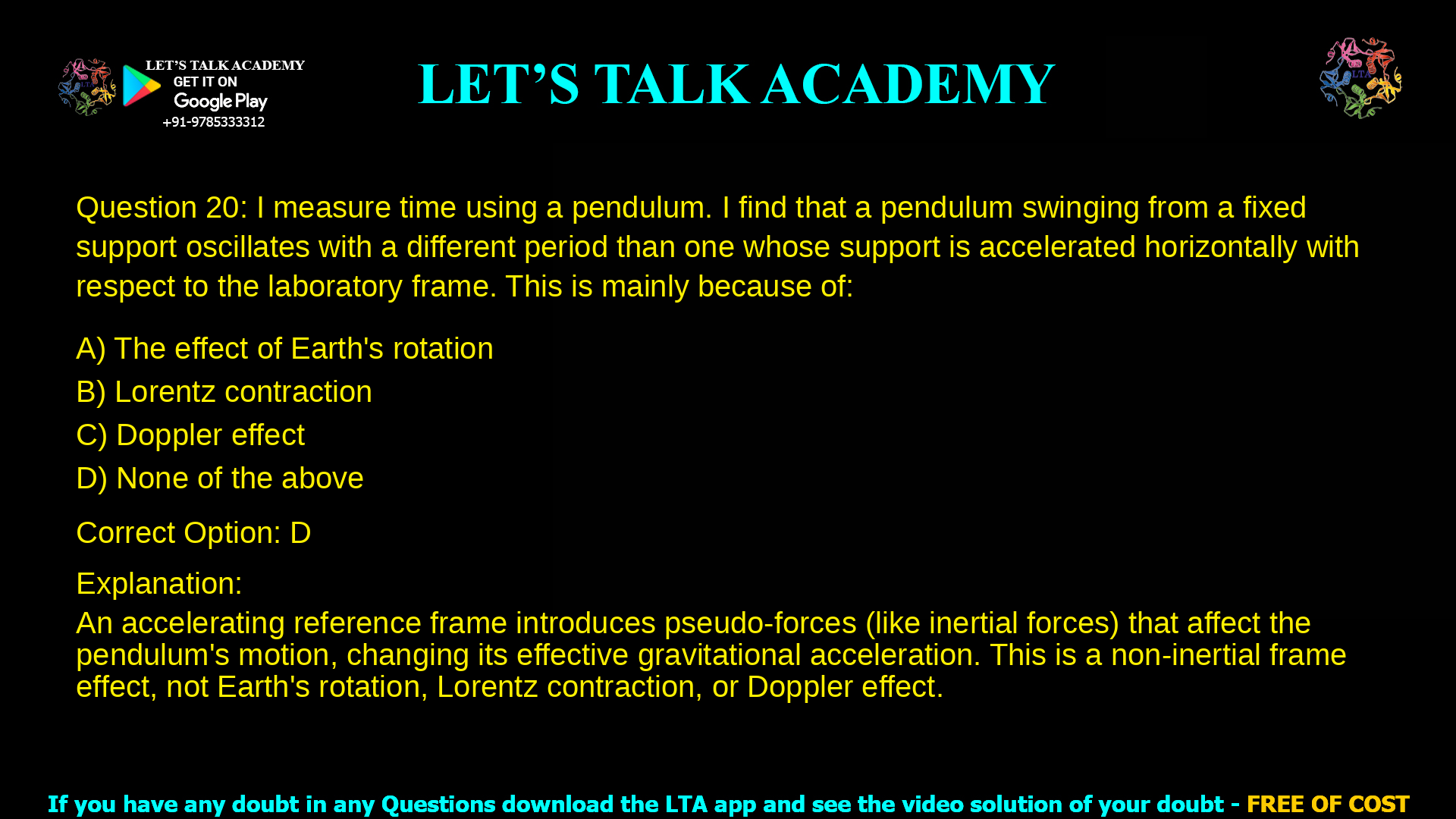 5. I measure time using a pendulum. I find that a pendulum swinging from a fixed support oscillates with a different period than one whose support is accelerated horizontally with respect to the laboratory frame. This is mainly because of: a. The effect of Earth’s rotation b. Lorentz contraction c. Doppler effect d. None of the above