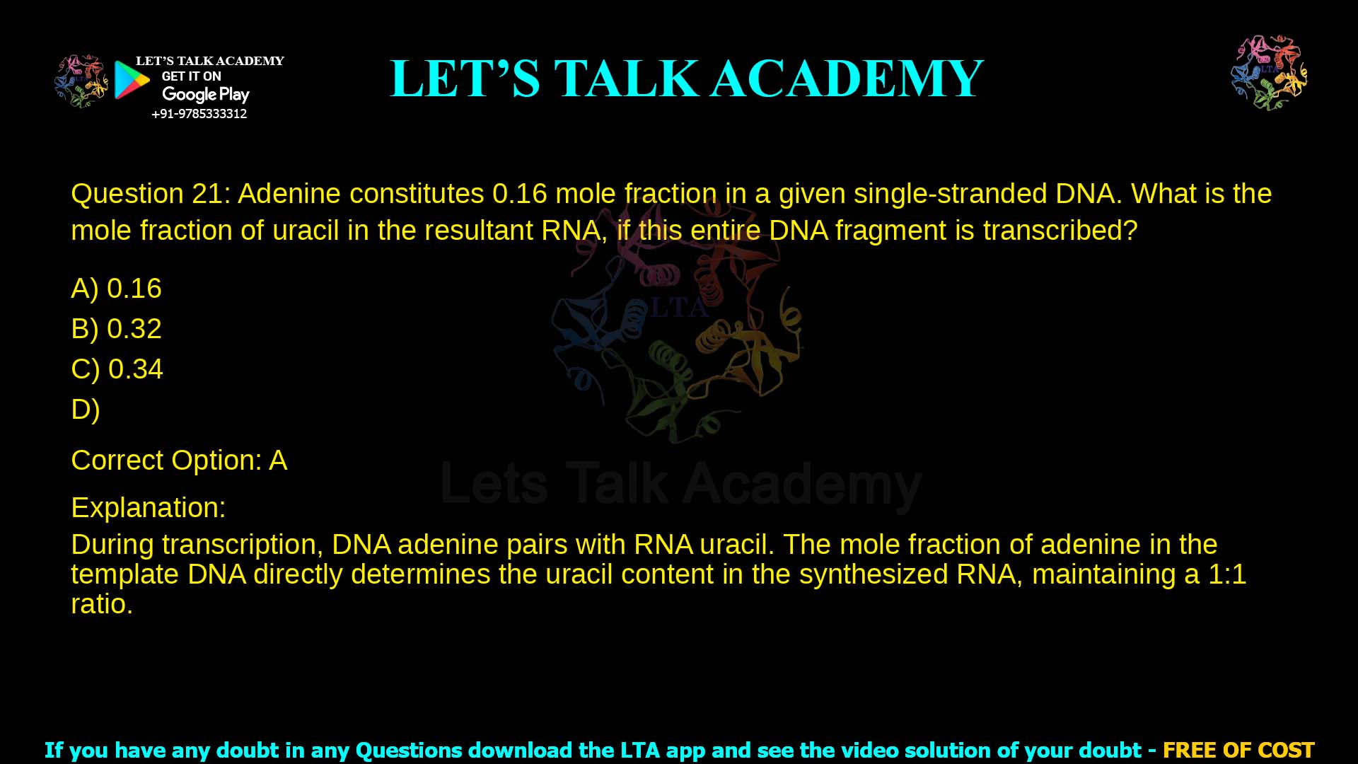 Q.21 Adenine constitutes 0.16 mole fraction in a given single-stranded DNA. What is the mole fraction of uracil in the resultant RNA, if this entire DNA fragment is transcribed? (A) 0.16 (B) 0.32 (C) 0.34 (D) 0.68